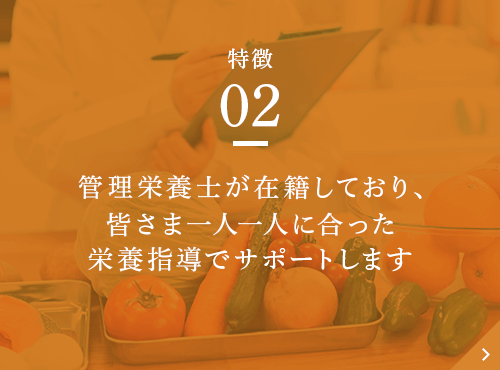 管理栄養士が在籍しており、皆さま一人一人に合った栄養指導でサポートします。