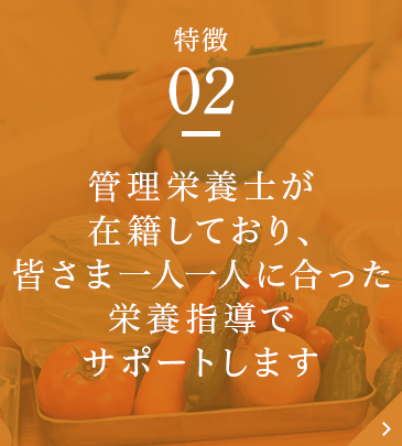 管理栄養士が在籍しており、皆さま一人一人に合った栄養指導でサポートします。